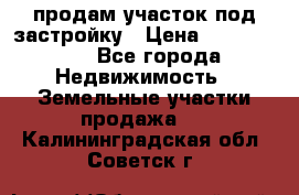 продам участок под застройку › Цена ­ 2 600 000 - Все города Недвижимость » Земельные участки продажа   . Калининградская обл.,Советск г.